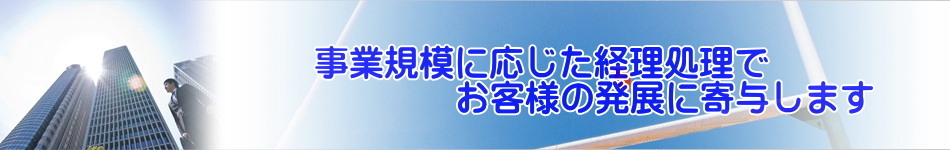 事業規模に応じた経理処理でお客様の発展に寄与します